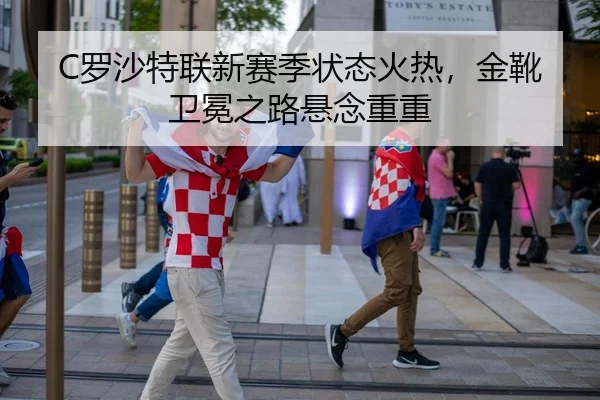 C罗沙特联新赛季状态火热，金靴卫冕之路悬念重重