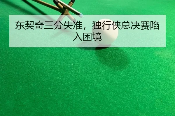 东契奇三分失准，独行侠总决赛陷入困境