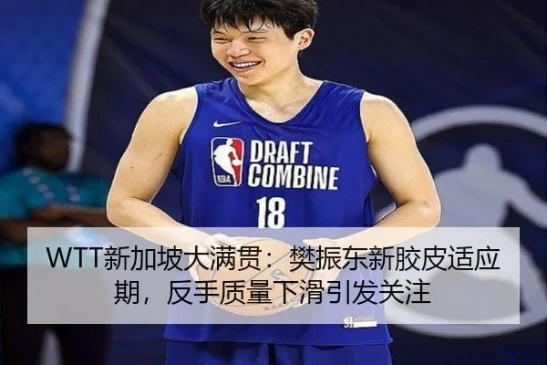 WTT新加坡大满贯：樊振东新胶皮适应期，反手质量下滑引发关注