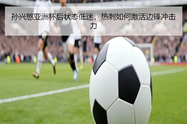 孙兴慜亚洲杯后状态低迷，热刺如何激活边锋冲击力