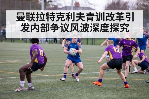 曼联拉特克利夫青训改革引发内部争议风波深度探究