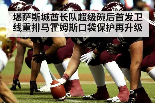 堪萨斯城酋长队超级碗后首发卫线重排马霍姆斯口袋保护再升级