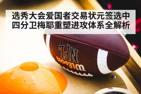 选秀大会爱国者交易状元签选中四分卫梅耶重塑进攻体系全解析