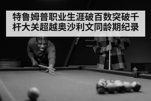 特鲁姆普职业生涯破百数突破千杆大关超越奥沙利文同龄期纪录
