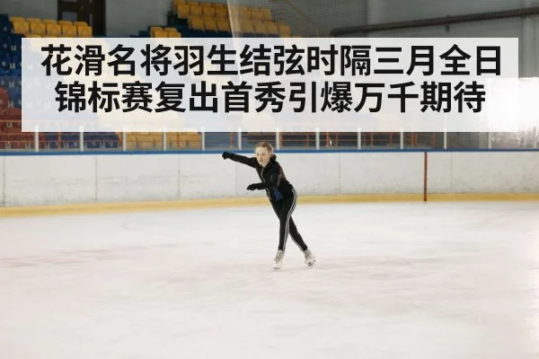 花滑名将羽生结弦时隔三月全日锦标赛复出首秀引爆万千期待