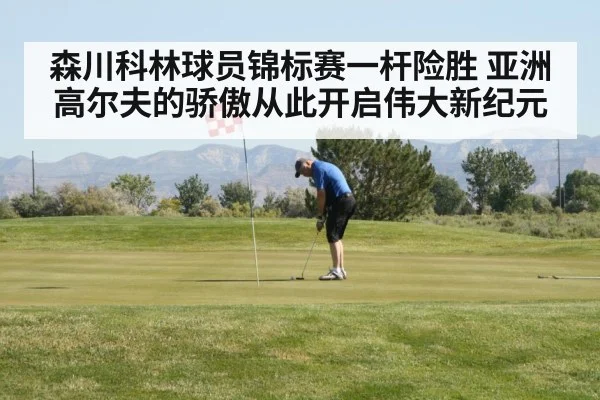 森川科林球员锦标赛一杆险胜 亚洲高尔夫的骄傲从此开启伟大新纪元